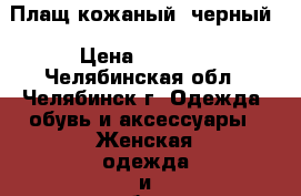 Плащ кожаный ;черный › Цена ­ 1 000 - Челябинская обл., Челябинск г. Одежда, обувь и аксессуары » Женская одежда и обувь   . Челябинская обл.